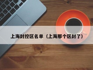 上海封控区名单（上海那个区封了）