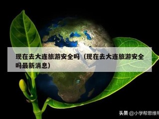 现在去大连旅游安全吗（现在去大连旅游安全吗最新消息）