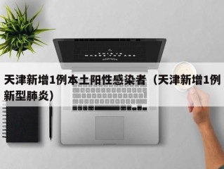 天津新增1例本土阳性感染者（天津新增1例新型肺炎）