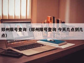 郑州限号查询（郑州限号查询 今天几点到几点）