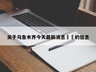关于乌鲁木齐今天最新消息㊙️的信息